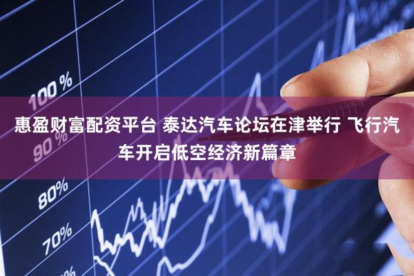惠盈财富配资平台 泰达汽车论坛在津举行 飞行汽车开启低空经济新篇章