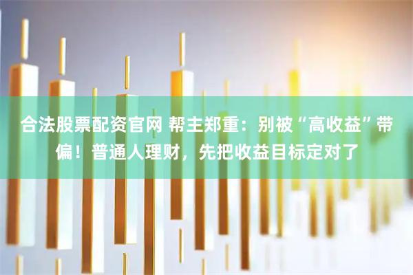 合法股票配资官网 帮主郑重：别被“高收益”带偏！普通人理财，先把收益目标定对了