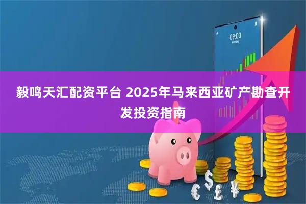 毅鸣天汇配资平台 2025年马来西亚矿产勘查开发投资指南