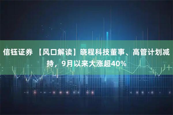 信钰证券 【风口解读】晓程科技董事、高管计划减持，9月以来大涨超40%