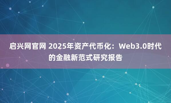 启兴网官网 2025年资产代币化：Web3.0时代的金融新范式研究报告