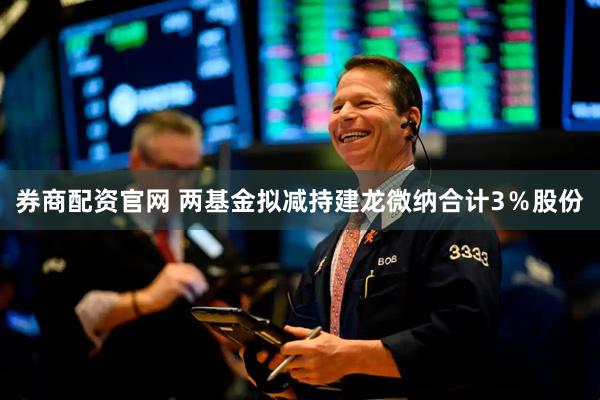券商配资官网 两基金拟减持建龙微纳合计3％股份