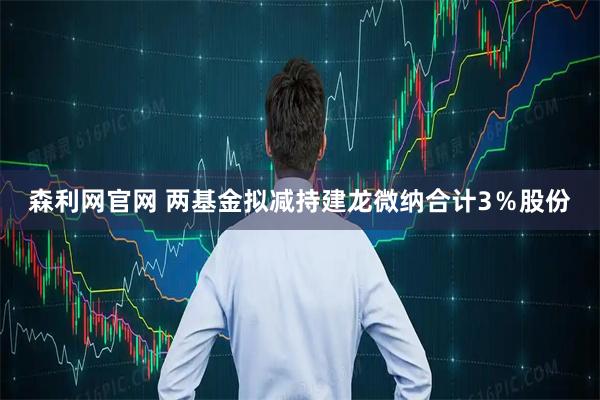 森利网官网 两基金拟减持建龙微纳合计3％股份