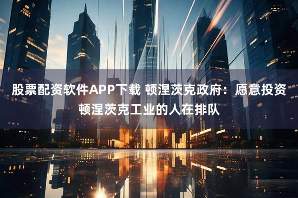 股票配资软件APP下载 顿涅茨克政府：愿意投资顿涅茨克工业的人在排队