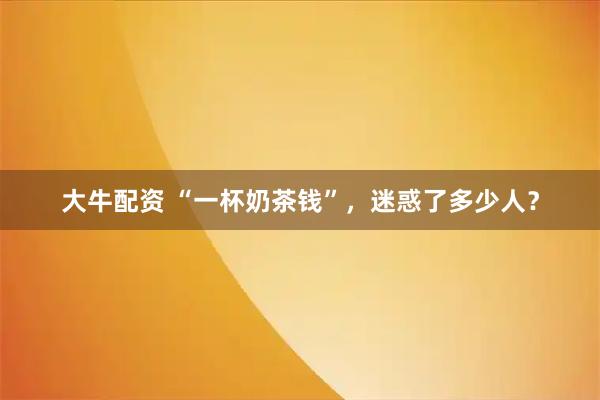 大牛配资 “一杯奶茶钱”，迷惑了多少人？