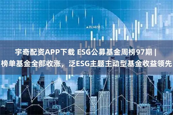 宇奇配资APP下载 ESG公募基金周榜97期 | 榜单基金全部收涨，泛ESG主题主动型基金收益领先