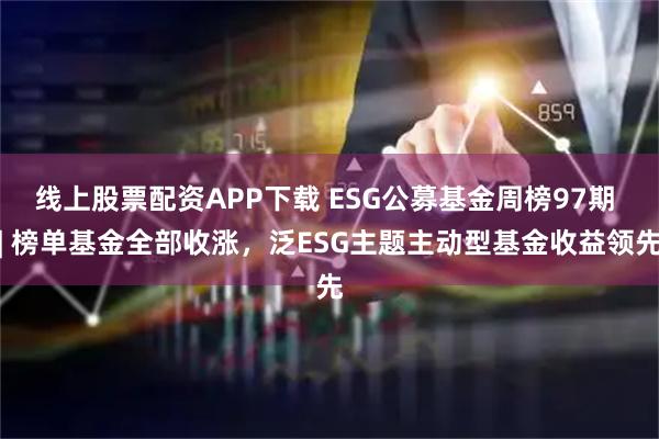 线上股票配资APP下载 ESG公募基金周榜97期 | 榜单基金全部收涨，泛ESG主题主动型基金收益领先