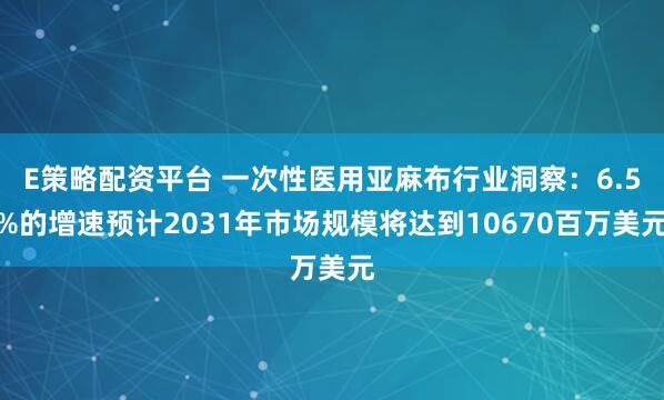 E策略配资平台 一次性医用亚麻布行业洞察：6.5%的增速预计2031年市场规模将达到10670百万美元