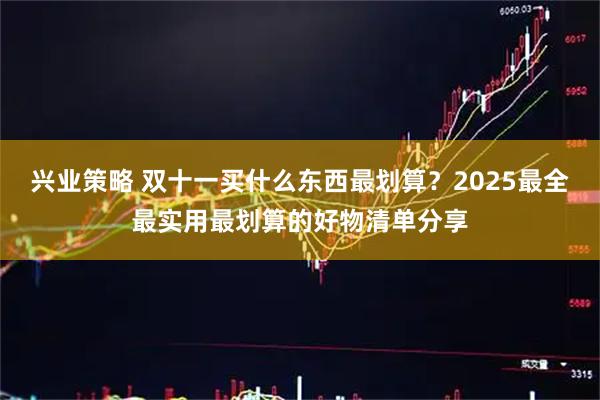 兴业策略 双十一买什么东西最划算？2025最全最实用最划算的好物清单分享