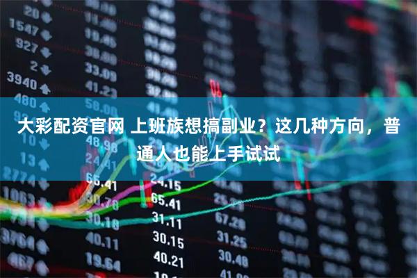 大彩配资官网 上班族想搞副业？这几种方向，普通人也能上手试试