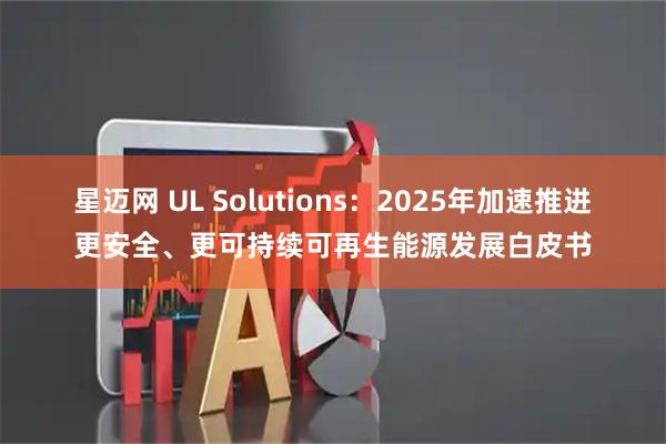 星迈网 UL Solutions：2025年加速推进更安全、更可持续可再生能源发展白皮书