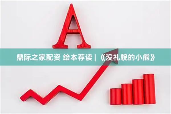 鼎际之家配资 绘本荐读 | 《没礼貌的小熊》