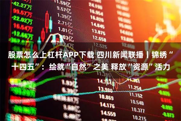 股票怎么上杠杆APP下载 四川新闻联播丨锦绣“十四五”：绘就“自然”之美 释放“资源”活力