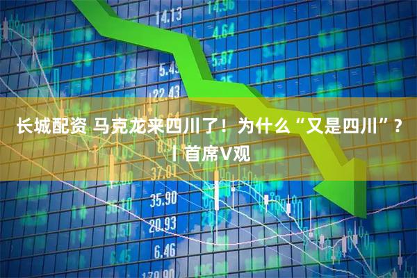 长城配资 马克龙来四川了！为什么“又是四川”？丨首席V观