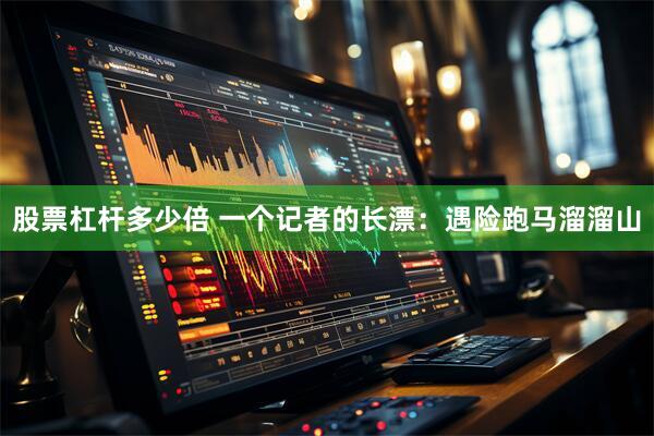 股票杠杆多少倍 一个记者的长漂：遇险跑马溜溜山