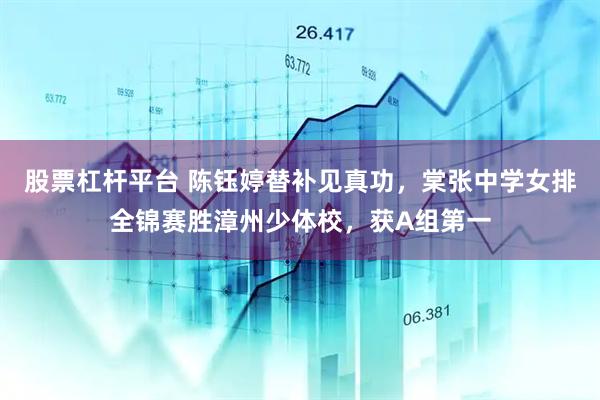股票杠杆平台 陈钰婷替补见真功，棠张中学女排全锦赛胜漳州少体校，获A组第一