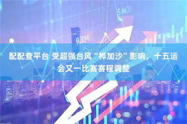 配配查平台 受超强台风“桦加沙”影响，十五运会又一比赛赛程调整