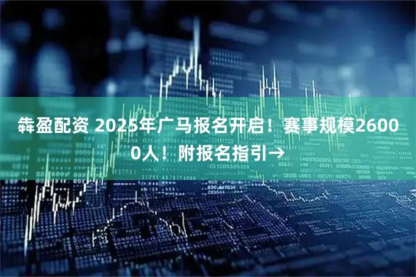 犇盈配资 2025年广马报名开启！赛事规模26000人！附报名指引→