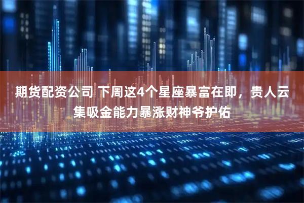 期货配资公司 下周这4个星座暴富在即，贵人云集吸金能力暴涨财神爷护佑