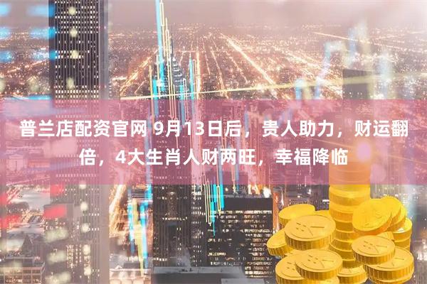 普兰店配资官网 9月13日后，贵人助力，财运翻倍，4大生肖人财两旺，幸福降临