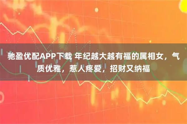 驰盈优配APP下载 年纪越大越有福的属相女，气质优雅，惹人疼爱，招财又纳福