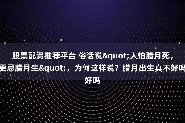 股票配资推荐平台 俗话说"人怕腊月死，更忌腊月生"，为何这样说？腊月出生真不好吗