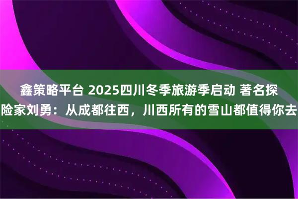 鑫策略平台 2025四川冬季旅游季启动 著名探险家刘勇：从成都往西，川西所有的雪山都值得你去