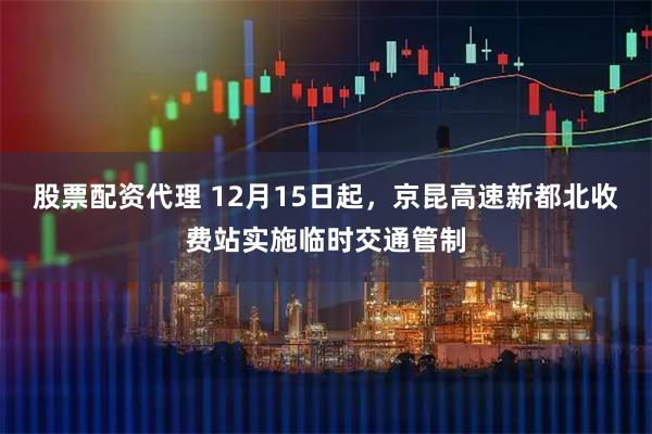 股票配资代理 12月15日起，京昆高速新都北收费站实施临时交通管制