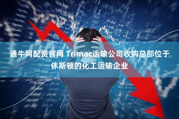 通牛网配资官网 Trimac运输公司收购总部位于休斯顿的化工运输企业