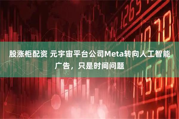 股涨柜配资 元宇宙平台公司Meta转向人工智能广告，只是时间问题