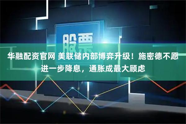 华融配资官网 美联储内部博弈升级！施密德不愿进一步降息，通胀成最大顾虑