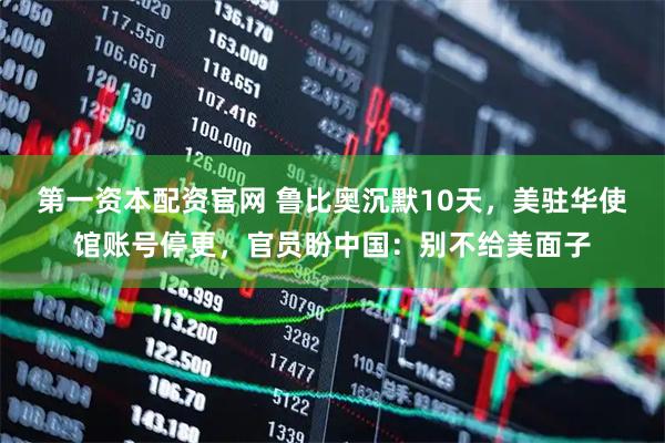 第一资本配资官网 鲁比奥沉默10天，美驻华使馆账号停更，官员盼中国：别不给美面子