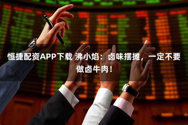 恒捷配资APP下载 沸小焰：卤味摆摊，一定不要做卤牛肉！