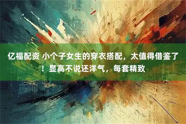 亿福配资 小个子女生的穿衣搭配，太值得借鉴了！显高不说还洋气，每套精致