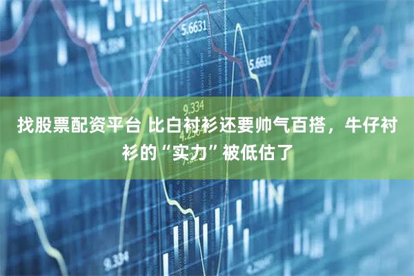 找股票配资平台 比白衬衫还要帅气百搭，牛仔衬衫的“实力”被低估了
