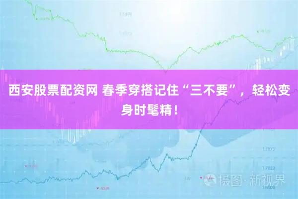西安股票配资网 春季穿搭记住“三不要”，轻松变身时髦精！