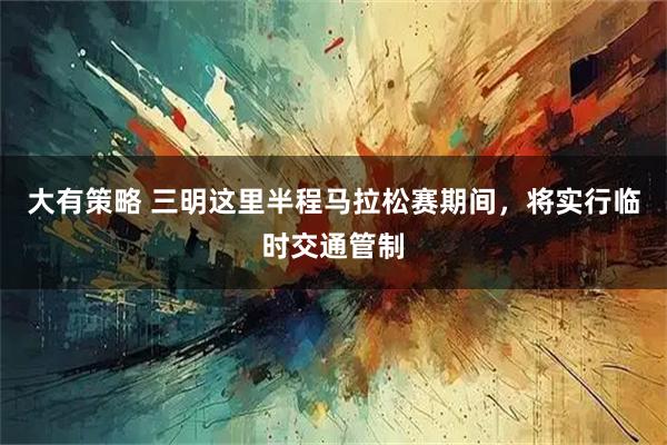 大有策略 三明这里半程马拉松赛期间，将实行临时交通管制