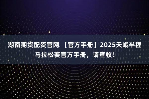 湖南期货配资官网 【官方手册】2025天峨半程马拉松赛官方手册，请查收！