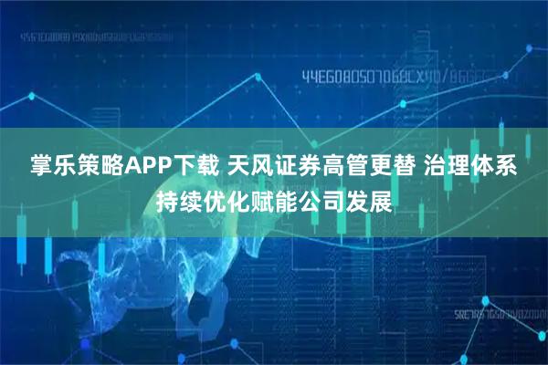 掌乐策略APP下载 天风证券高管更替 治理体系持续优化赋能公司发展