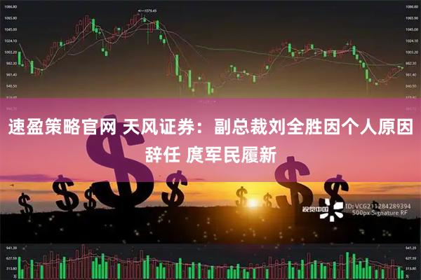 速盈策略官网 天风证券：副总裁刘全胜因个人原因辞任 庹军民履新
