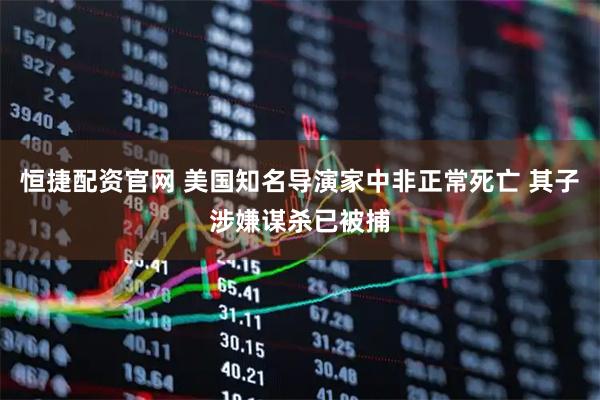 恒捷配资官网 美国知名导演家中非正常死亡 其子涉嫌谋杀已被捕
