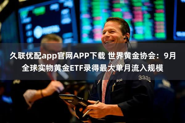 久联优配app官网APP下载 世界黄金协会：9月全球实物黄金ETF录得最大单月流入规模