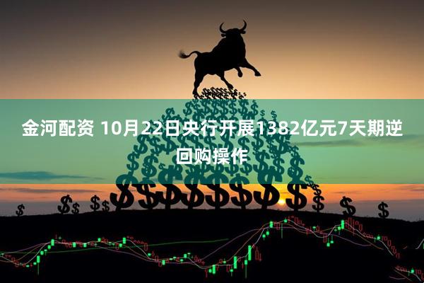 金河配资 10月22日央行开展1382亿元7天期逆回购操作