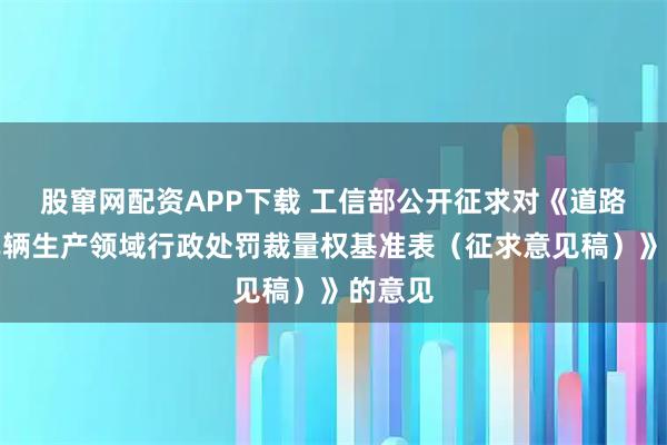股窜网配资APP下载 工信部公开征求对《道路机动车辆生产领域行政处罚裁量权基准表（征求意见稿）》的意见