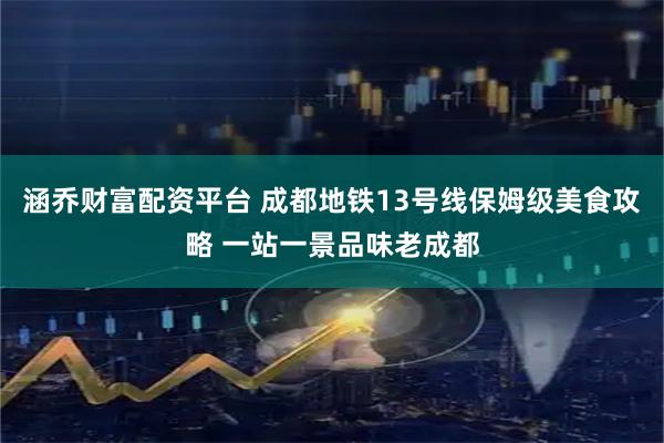 涵乔财富配资平台 成都地铁13号线保姆级美食攻略 一站一景品味老成都