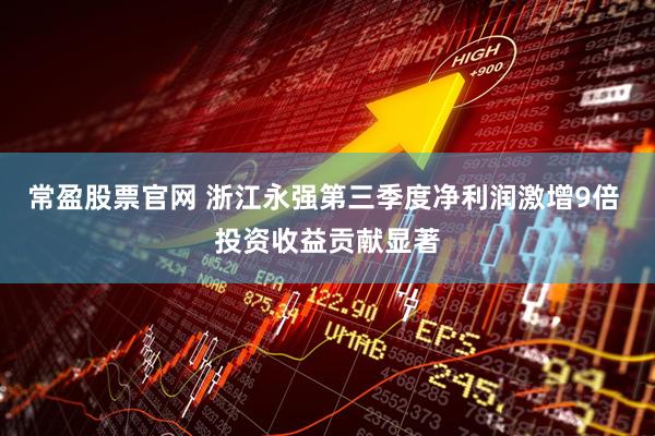 常盈股票官网 浙江永强第三季度净利润激增9倍 投资收益贡献显著