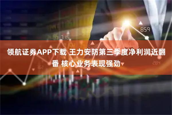 领航证券APP下载 王力安防第三季度净利润近翻番 核心业务表现强劲