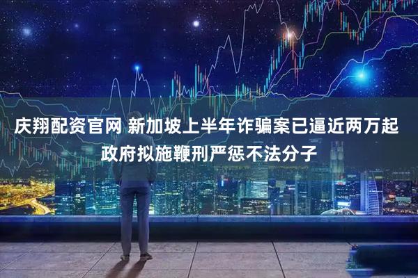 庆翔配资官网 新加坡上半年诈骗案已逼近两万起 政府拟施鞭刑严惩不法分子