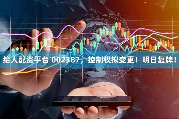 给人配资平台 002387，控制权拟变更！明日复牌！