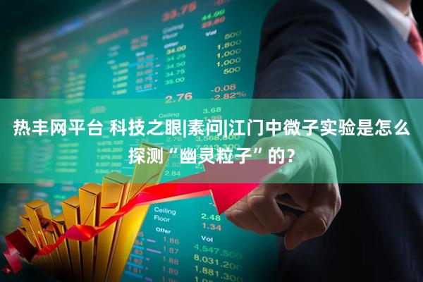 热丰网平台 科技之眼|素问|江门中微子实验是怎么探测“幽灵粒子”的？